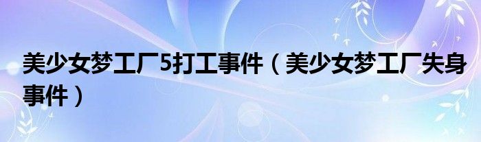 美少女梦工厂5打工事件(美少女梦工厂失身事件)