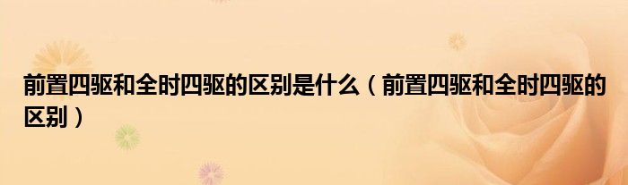 前置四驱和全时四驱的区别是什么(前置四驱和全时四驱的区别)