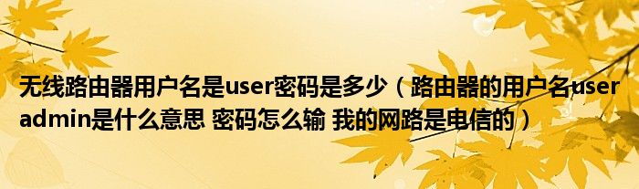 无线路由器用户名是user密码是多少(路由器的用户名useradmin是什么意思 密码怎么输 我的网路是电信的)