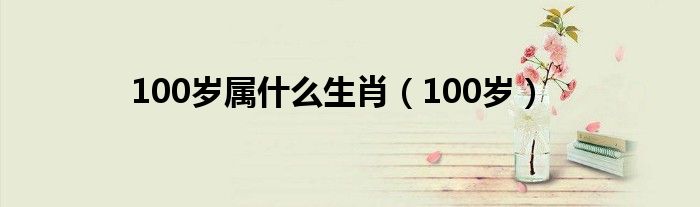 100岁属什么生肖(100岁)