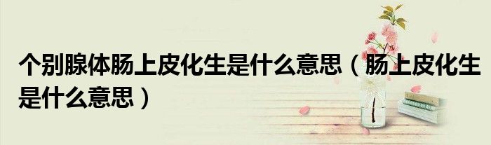个别腺体肠上皮化生是什么意思(肠上皮化生是什么意思)