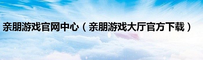 亲朋游戏官网中心(亲朋游戏大厅官方下载)