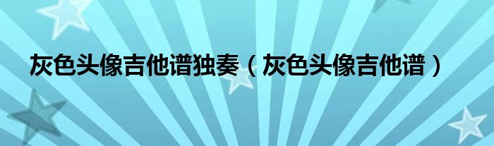 灰色头像吉他谱独奏(灰色头像吉他谱)