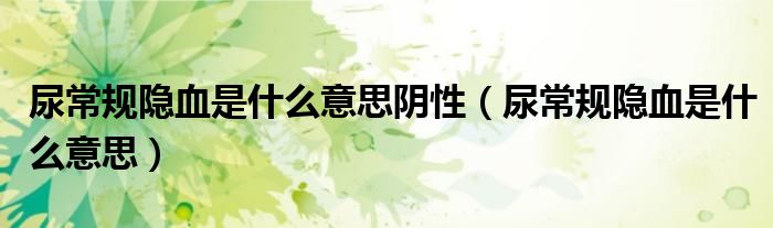 尿常规隐血是什么意思阴性(尿常规隐血是什么意思)