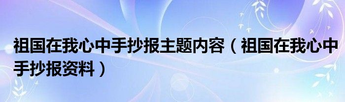 祖国在我心中手抄报主题内容(祖国在我心中手抄报资料)