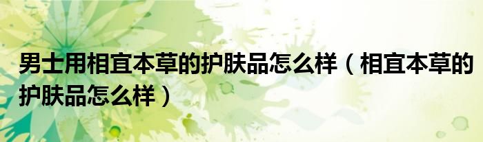 男士用相宜本草的护肤品怎么样(相宜本草的护肤品怎么样)