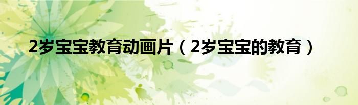 2岁宝宝教育动画片(2岁宝宝的教育)