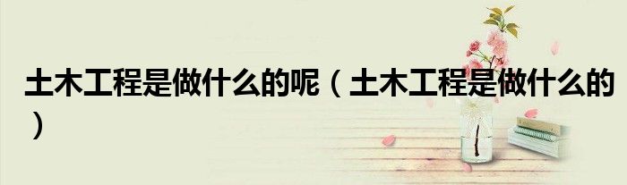 土木工程是做什么的呢(土木工程是做什么的)