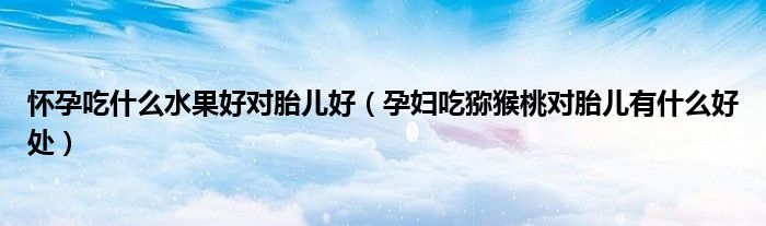 怀孕吃什么水果好对胎儿好(孕妇吃猕猴桃对胎儿有什么好处)