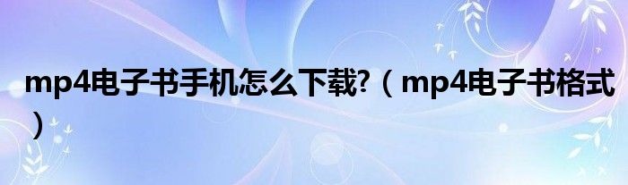 mp4电子书手机怎么下载?(mp4电子书格式)