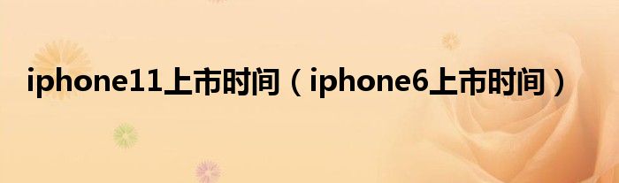 iphone11上市时间(iphone6上市时间)