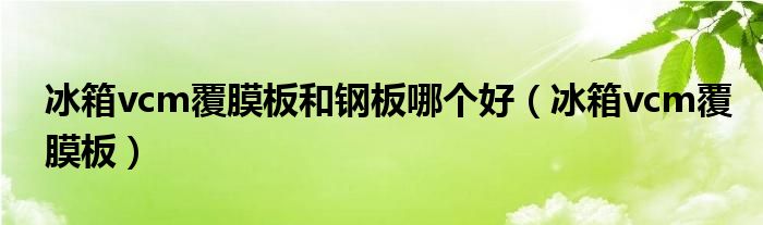 冰箱vcm覆膜板和钢板哪个好(冰箱vcm覆膜板)
