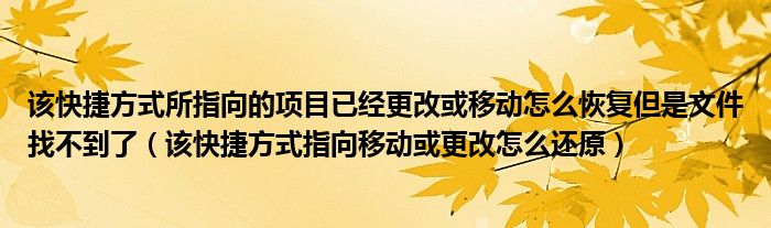 该快捷方式所指向的项目已经更改或移动怎么恢复但是文件找不到了(该快捷方式指向移动或更改怎么还原)