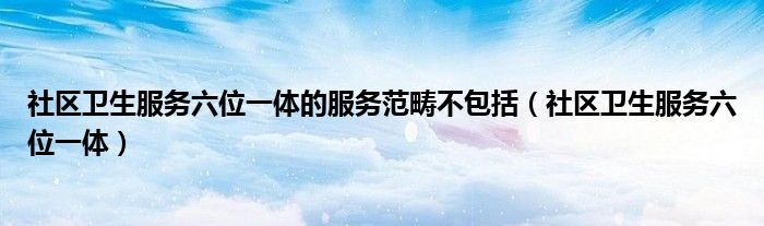 社区卫生服务六位一体的服务范畴不包括(社区卫生服务六位一体)
