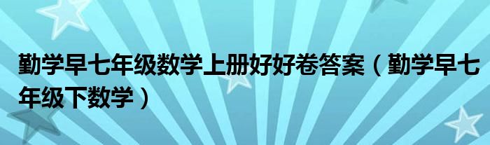 勤学早七年级数学上册好好卷答案(勤学早七年级下数学)