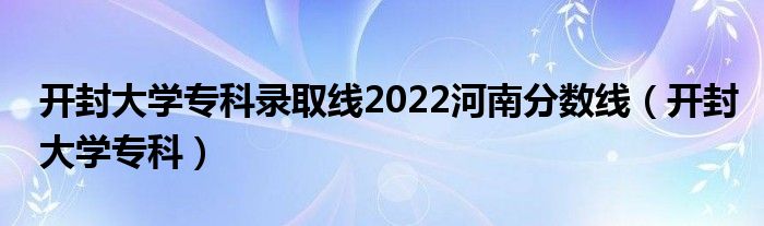 开封大学专科录取线2022河南分数线(开封大学专科)