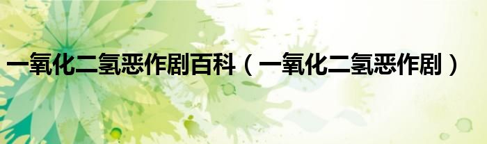 一氧化二氢恶作剧百科(一氧化二氢恶作剧)