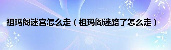 祖玛阁迷宫怎么走(祖玛阁迷路了怎么走)