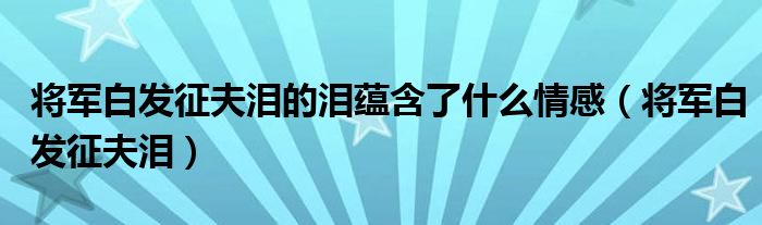 将军白发征夫泪的泪蕴含了什么情感(将军白发征夫泪)