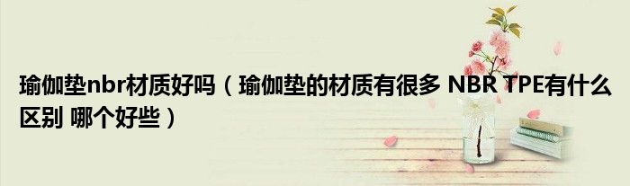 瑜伽垫nbr材质好吗(瑜伽垫的材质有很多 NBR TPE有什么区别 哪个好些)