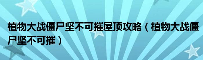 植物大战僵尸坚不可摧屋顶攻略(植物大战僵尸坚不可摧)