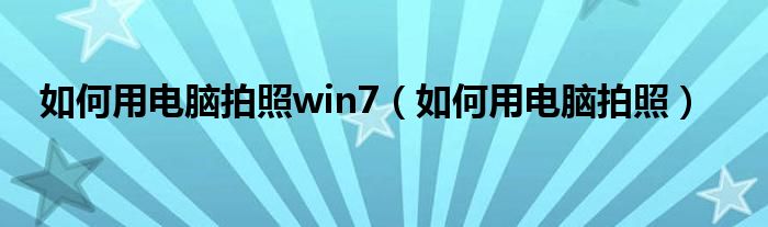 如何用电脑拍照win7(如何用电脑拍照)