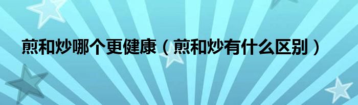 煎和炒哪个更健康(煎和炒有什么区别)