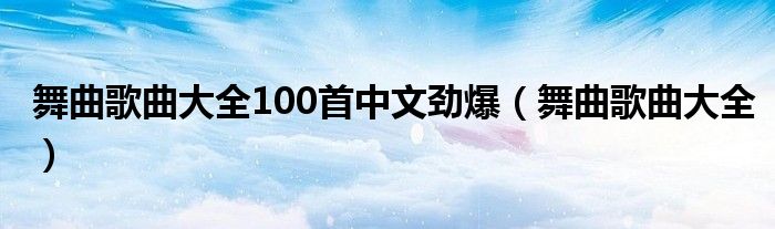 舞曲歌曲大全100首中文劲爆(舞曲歌曲大全)