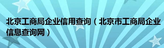 北京工商局企业信用查询(北京市工商局企业信息查询网)