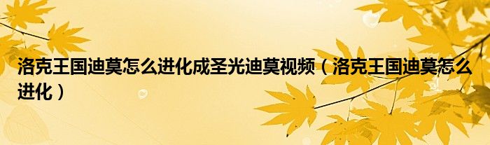 洛克王国迪莫怎么进化成圣光迪莫视频(洛克王国迪莫怎么进化)