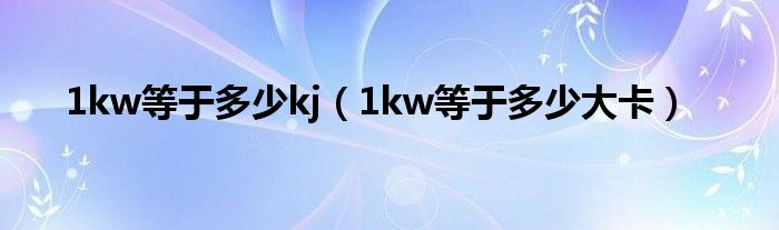 1kw等于多少kj(1kw等于多少大卡)