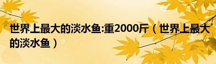 世界上最大的淡水鱼:重2000斤(世界上最大的淡水鱼)