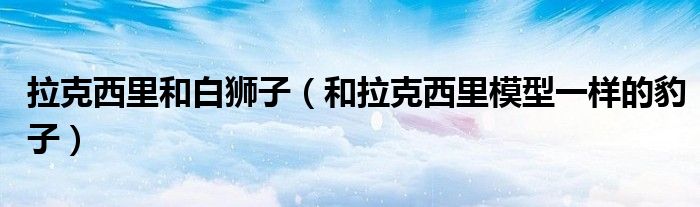拉克西里和白狮子(和拉克西里模型一样的豹子)