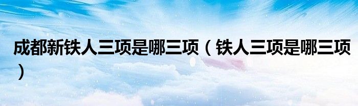 成都新铁人三项是哪三项(铁人三项是哪三项)