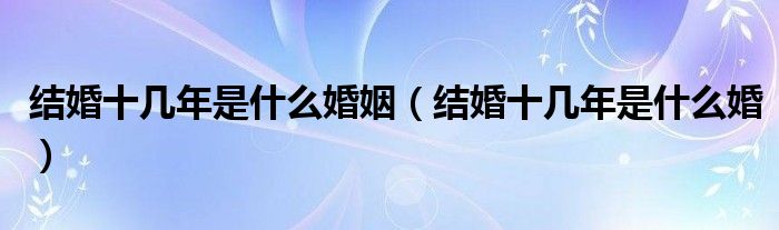 结婚十几年是什么婚姻(结婚十几年是什么婚)