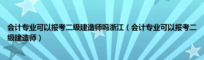 会计专业可以报考二级建造师吗浙江(会计专业可以报考二级建造师)