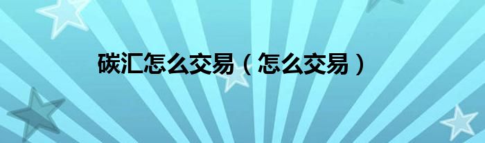 碳汇怎么交易（怎么交易）