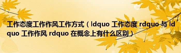 工作态度工作作风工作方式(ldquo 工作态度 rdquo 与 ldquo 工作作风 rdquo 在概念上有什么区别)