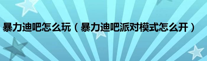 暴力迪吧怎么玩(暴力迪吧派对模式怎么开)