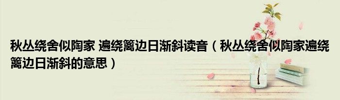 秋丛绕舍似陶家 遍绕篱边日渐斜读音(秋丛绕舍似陶家遍绕篱边日渐斜的意思)