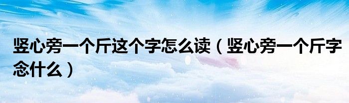 竖心旁一个斤这个字怎么读(竖心旁一个斤字念什么)