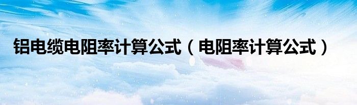 铝电缆电阻率计算公式(电阻率计算公式)