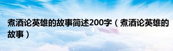 煮酒论英雄的故事简述200字(煮酒论英雄的故事)