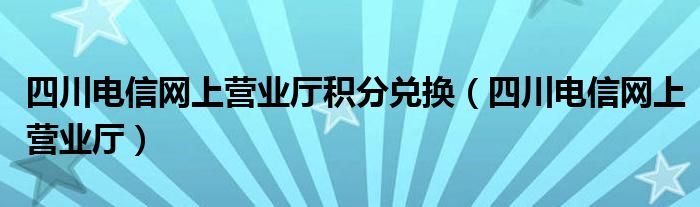 四川电信网上营业厅积分兑换(四川电信网上营业厅)