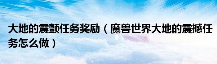 大地的震颤任务奖励(魔兽世界大地的震撼任务怎么做)