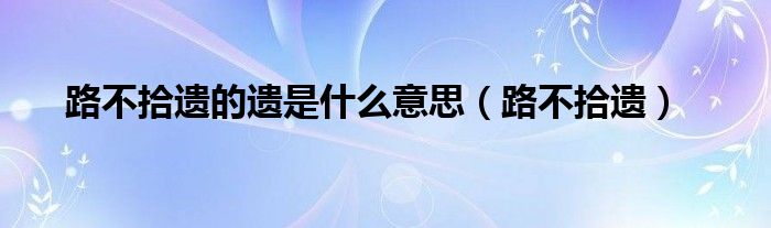 路不拾遗的遗是什么意思(路不拾遗)