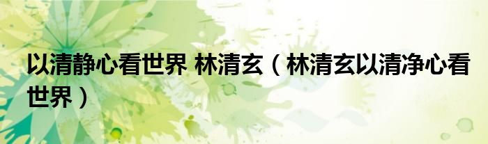 以清静心看世界 林清玄(林清玄以清净心看世界)