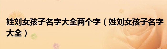 姓刘女孩子名字大全两个字(姓刘女孩子名字大全)