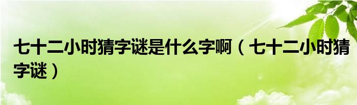 七十二小时猜字谜是什么字啊(七十二小时猜字谜)
