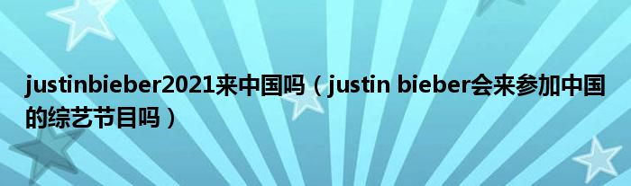 justinbieber2021来中国吗(justin bieber会来参加中国的综艺节目吗)